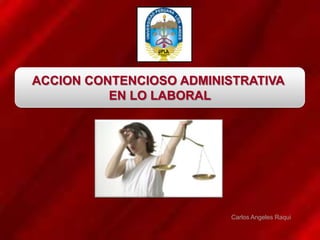 ACCION CONTENCIOSO ADMINISTRATIVA
          EN LO LABORAL




                          Carlos Angeles Raqui
 