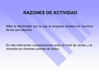 RAZONES DE ACTIVIDAD
Mide la efectividad con la que la empresa emplea los recursos
de los que dispone.
En ella intervienen comparaciones entre el nivel de ventas y la
inversión en diversas cuentas de activo.
 