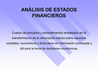 ANÁLISIS DE ESTADOS
FINANCIEROS
Cuerpo de principios y procedimientos empleados en la
transformación de la información básica sobre aspectos
contables, económicos y financieros en información procesada y
útil para la toma de decisiones económicas.
 