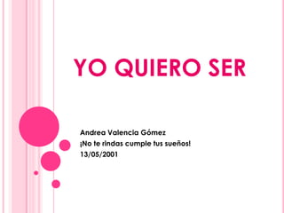YO QUIERO SER  Andrea Valencia Gómez ¡No te rindas cumple tus sueños! 13/05/2001 