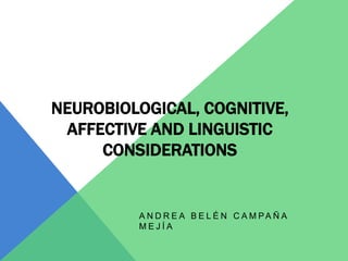 NEUROBIOLOGICAL, COGNITIVE,
AFFECTIVE AND LINGUISTIC
CONSIDERATIONS
A N D R E A B E L É N C A M PA Ñ A
M E J Í A
 