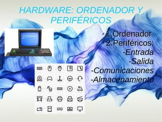 HARDWARE: ORDENADOR Y
PERIFÉRICOS
✗
1.Ordenador1.Ordenador
✗
2.Periféricos:2.Periféricos:
-Entrada
-Salida
-Comunicaciones
-Almacenamiento
 