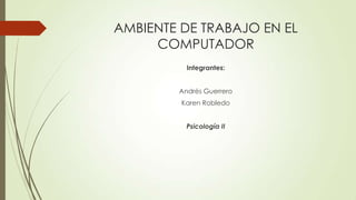 AMBIENTE DE TRABAJO EN EL
COMPUTADOR
Integrantes:
Andrés Guerrero
Karen Robledo
Psicología II
 