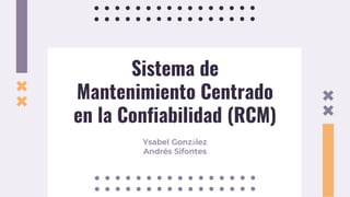 Sistema de
Mantenimiento Centrado
en la Confiabilidad (RCM)
Ysabel González
Andrés Sifontes
 