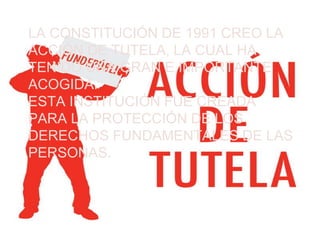 LA CONSTITUCIÓN DE 1991 CREO LA
ACCIÓN DE TUTELA, LA CUAL HA
TENIDO UNA GRAN E IMPORTANTE
ACOGIDA.
ESTA INSTITUCIÓN FUE CREADA
PARA LA PROTECCIÓN DE LOS
DERECHOS FUNDAMENTALES DE LAS
PERSONAS.
 