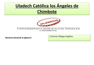 Uladech Católica los Ángeles de
Chimbote
Doctrina Social de la Iglesia II
1.Chorres Villegas Angélica
 