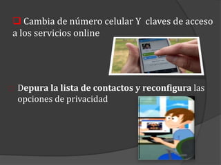 Depura la lista de contactos y reconfigura las
opciones de privacidad
 Cambia de número celular Y claves de acceso
a los servicios online
 