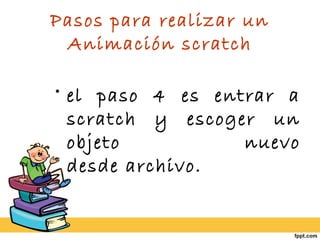 Pasos para realizar un
Animación scratch
• el paso 4 es entrar a
scratch y escoger un
objeto nuevo
desde archivo.
 