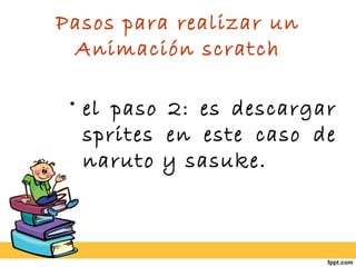 Pasos para realizar un
Animación scratch
• el paso 2: es descargar
sprites en este caso de
naruto y sasuke.
 