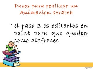 Pasos para realizar un
Animacion scratch
• el paso 3 es editarlos en
paint para que queden
como disfraces.
 