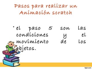 Pasos para realizar un
Animación scratch
• el paso 5
condiciones
movimiento
objetos.

son
y
de

las
el
los

 