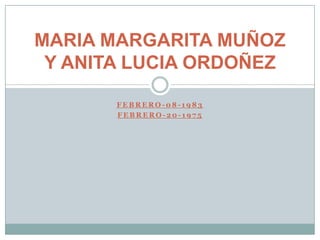 MARIA MARGARITA MUÑOZ
 Y ANITA LUCIA ORDOÑEZ

       FEBRERO-08-1983
       FEBRERO-20-1975
 