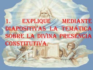 1. Explique mediante diapositivas la temática sobre la Divina Presencia Constitutiva. 