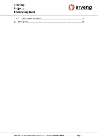 Training
Projects
Connecting Dots
TANQUES DE ALMACENAMIENTO, PARTE I - Instructor Javier Tirenti…………………… ……Pág. 3
7.7) Conexiones en tanques ................................................................... 59
8. Bibliografía ............................................................................................. 68
 