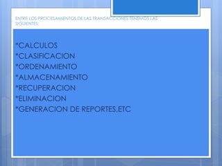 ENTRE LOS PROCESAMIENTOS DE LAS TRANSACCIONES TENEMOS LAS 
SIGUIENTES: 
*CALCULOS 
*CLASIFICACION 
*ORDENAMIENTO 
*ALMACENAMIENTO 
*RECUPERACION 
*ELIMINACION 
*GENERACION DE REPORTES,ETC 
 