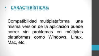 •
Compatibilidad multiplataforma una
misma versión de la aplicación puede
correr sin problemas en múltiples
plataformas como Windows, Linux,
Mac, etc.
 