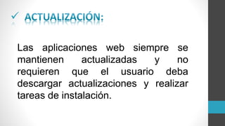 
Las aplicaciones web siempre se
mantienen actualizadas y no
requieren que el usuario deba
descargar actualizaciones y realizar
tareas de instalación.
 