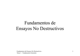 Fundamentos de Ensayos No Destructivos -
Tema 1 - Fundamentos Generales
1
Fundamentos de
Ensayos No Destructivos
 