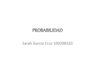 PROBABILIDAD
Sarah Garcia Cruz 100298320
 