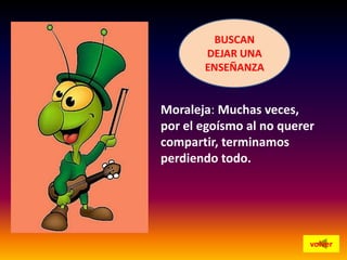 BUSCAN
DEJAR UNA
ENSEÑANZA

Moraleja: Muchas veces,
por el egoísmo al no querer
compartir, terminamos
perdiendo todo.

volver

 