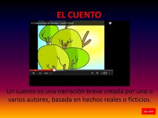 EL CUENTO

Un cuento es una narración breve creada por uno o
varios autores, basada en hechos reales o ficticios.
siguiente

 