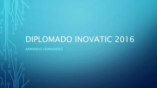 DIPLOMADO INOVATIC 2016
ARMANDO HERNANDEZ
 