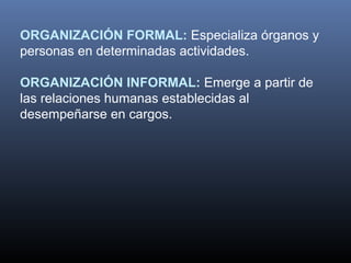 ORGANIZACIÓN FORMAL: Especializa órganos y
personas en determinadas actividades.

ORGANIZACIÓN INFORMAL: Emerge a partir de
las relaciones humanas establecidas al
desempeñarse en cargos.
 