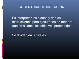 COBERTURA DE DIRECCIÓN


Es interpretar los planes y dar las
instrucciones para ejecutarlos de manera
que se alcance los objetivos pretendidos.

Se dividen en 3 niveles:
 
