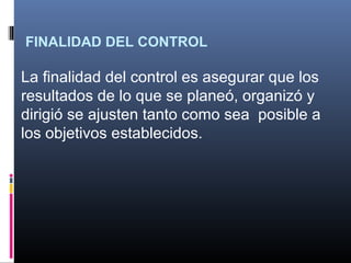 FINALIDAD DEL CONTROL

La finalidad del control es asegurar que los
resultados de lo que se planeó, organizó y
dirigió se ajusten tanto como sea posible a
los objetivos establecidos.
 