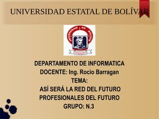 UNIVERSIDAD ESTATAL DE BOLÍVAR
DEPARTAMENTO DE INFORMATICA
DOCENTE: Ing. Rocio Barragan
TEMA:
ASÍ SERÁ LA RED DEL FUTURO
PROFESIONALES DEL FUTURO
GRUPO: N.3
 