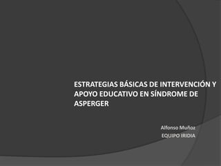 ESTRATEGIAS BÁSICAS DE INTERVENCIÓN Y
APOYO EDUCATIVO EN SÍNDROME DE
ASPERGER
Alfonso Muñoz
EQUIPO IRIDIA
 