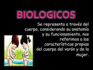 Se representa a través del
cuerpo, considerando su anatomía
y su funcionamiento, nos
referimos a las
características propias
del cuerpo del varón y de la
mujer.
 