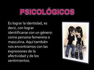Es lograr la identidad, es
decir, con lograr
identificarse con un género:
como persona femenina o
masculina. Aquí también
nos encontramos con las
expresiones de la
afectividad y de los
sentimientos.
 