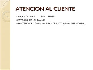 ATENCION AL CLIENTE NORMA TECNICA  NTS  - USNA SECTORIAL COLOMBIA 002 MINISTERIO DE COMERCIO INDUSTRIA Y TURISMO (VER NORMA) 
