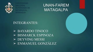 UNAN-FAREM
MATAGALPA
INTEGRANTES:
➢ BAYARDO TINOCO
➢ BISMARCK ESPINOZA
➢ DEYVING MESSI
➢ ENMANUEL GONZÁLEZ
 