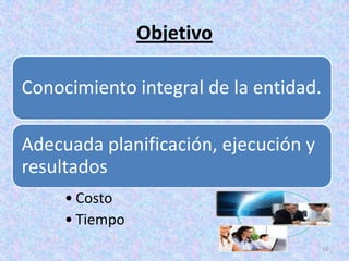 Objetivo

Conocimiento integral de la entidad.

Adecuada planificación, ejecución y
resultados
     • Costo
     • Tiempo
                                       10
 