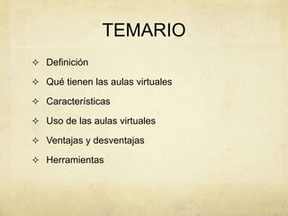 TEMARIO 
 Definición 
 Qué tienen las aulas virtuales 
 Características 
 Uso de las aulas virtuales 
 Ventajas y desventajas 
 Herramientas 
 