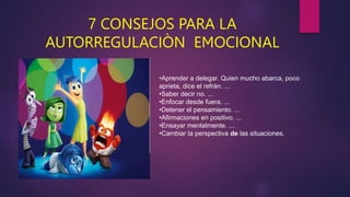 7 CONSEJOS PARA LA
AUTORREGULACIÒN EMOCIONAL
•Aprender a delegar. Quien mucho abarca, poco
aprieta, dice el refrán. ...
•Saber decir no. ...
•Enfocar desde fuera. ...
•Detener el pensamiento. ...
•Afirmaciones en positivo. ...
•Ensayar mentalmente. ...
•Cambiar la perspectiva de las situaciones.
 