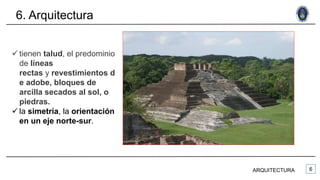 6. Arquitectura
ARQUITECTURA
 tienen talud, el predominio
de líneas
rectas y revestimientos d
e adobe, bloques de
arcilla secados al sol, o
piedras.
 la simetría, la orientación
en un eje norte-sur.
 