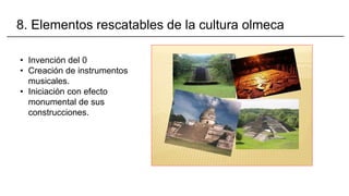 8. Elementos rescatables de la cultura olmeca
• Invención del 0
• Creación de instrumentos
musicales.
• Iniciación con efecto
monumental de sus
construcciones.
 