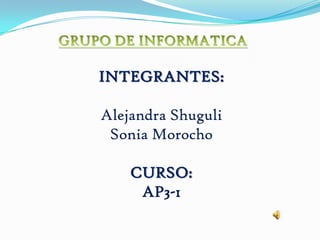 GRUPO DE INFORMATICA  INTEGRANTES: Alejandra Shuguli Sonia Morocho CURSO:  AP3-1 
