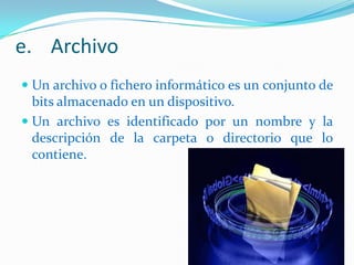 e. Archivo
 Un archivo o fichero informático es un conjunto de
bits almacenado en un dispositivo.
 Un archivo es identificado por un nombre y la
descripción de la carpeta o directorio que lo

contiene.

 