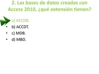 2. Las bases de datos creadas con
Access 2010, ¿qué extensión tienen?
• a) ACCDB.
• b) ACCDT.
• c) MDB.
• d) MBD.
 