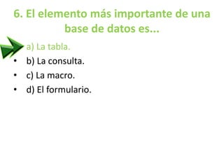 6. El elemento más importante de una
base de datos es...
• a) La tabla.
• b) La consulta.
• c) La macro.
• d) El formulario.
 