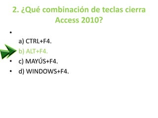 2. ¿Qué combinación de teclas cierra
Access 2010?
•
a) CTRL+F4.
• b) ALT+F4.
• c) MAYÚS+F4.
• d) WINDOWS+F4.
 