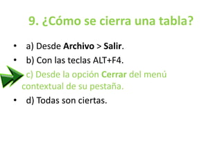 9. ¿Cómo se cierra una tabla?
• a) Desde Archivo > Salir.
• b) Con las teclas ALT+F4.
• c) Desde la opción Cerrar del menú
contextual de su pestaña.
• d) Todas son ciertas.
 