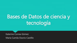 Bases de Datos de ciencia y
tecnología
Katerine Correa Gómez
María Camila Osorio Castillo
 