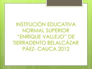 INSTITUCIÓN EDUCATIVA
     NORMAL SUPERIOR
   “ENRIQUE VALLEJO” DE
TIERRADENTO BELALCÁZAR
     PÁEZ- CAUCA 2012
 