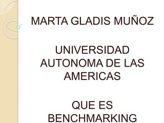 MARTA GLADIS MUÑOZ 
UNIVERSIDAD 
AUTONOMA DE LAS 
AMERICAS 
QUE ES 
BENCHMARKING 
 
