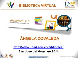 BIBLIOTECA VIRTUAL




    ÁNGELA COVALEDA

http://www.unad.edu.co/biblioteca/
    San José del Guaviare 2011
                                                      FI-GQ-OCMC-004-015 V. 000-27-08-2011
          “Educación para todos con calidad global”
 